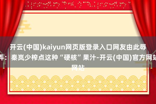 开云(中国)kaiyun网页版登录入口网友由此辱弄：秦岚少榨点这种“硬核”果汁-开云(中国)官方网站