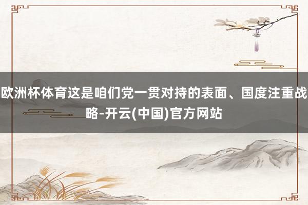 欧洲杯体育这是咱们党一贯对持的表面、国度注重战略-开云(中国)官方网站