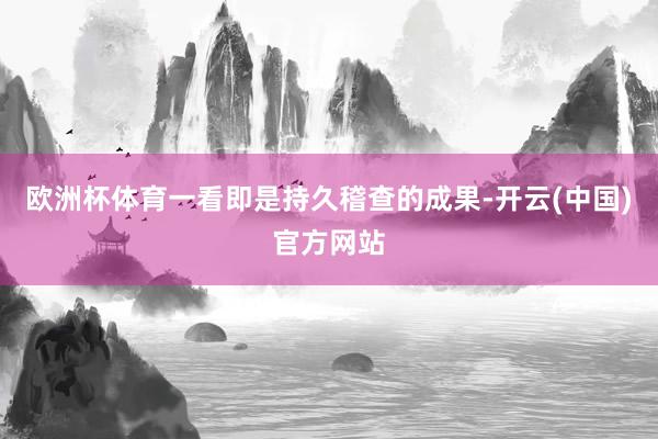 欧洲杯体育一看即是持久稽查的成果-开云(中国)官方网站
