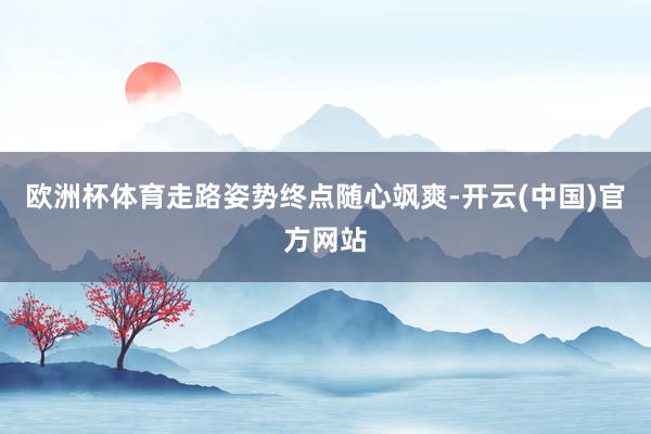 欧洲杯体育走路姿势终点随心飒爽-开云(中国)官方网站