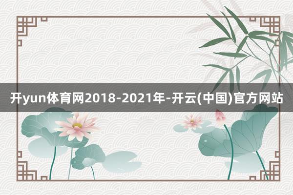 开yun体育网2018-2021年-开云(中国)官方网站