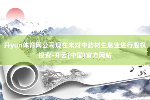 开yun体育网公司现在未对中药材生息业进行股权投资-开云(中国)官方网站