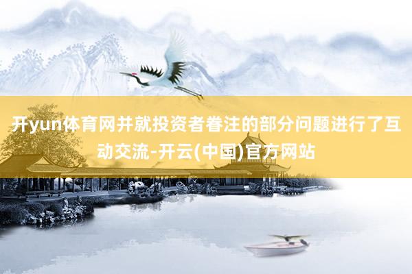 开yun体育网并就投资者眷注的部分问题进行了互动交流-开云(中国)官方网站