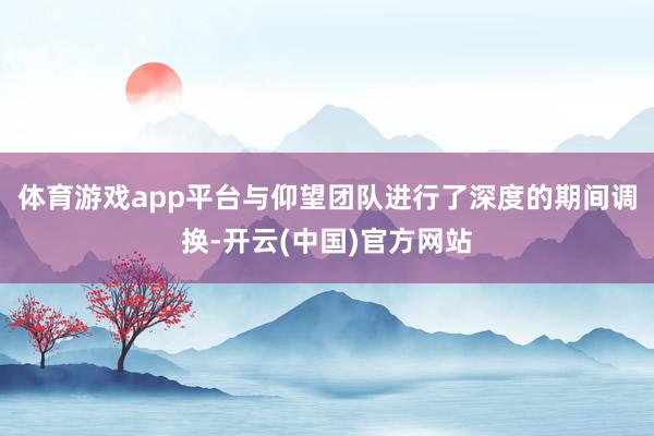 体育游戏app平台与仰望团队进行了深度的期间调换-开云(中国)官方网站