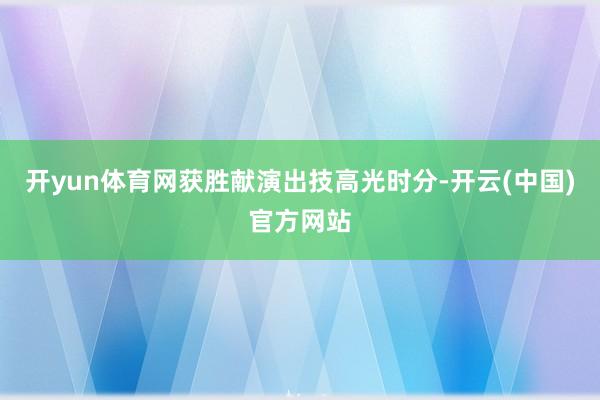 开yun体育网获胜献演出技高光时分-开云(中国)官方网站
