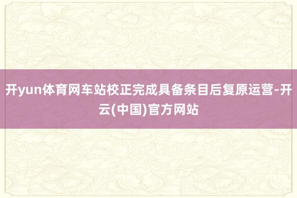 开yun体育网车站校正完成具备条目后复原运营-开云(中国)官方网站
