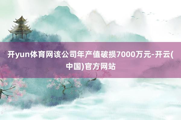 开yun体育网该公司年产值破损7000万元-开云(中国)官方网站