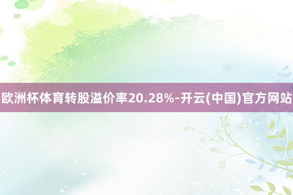 欧洲杯体育转股溢价率20.28%-开云(中国)官方网站