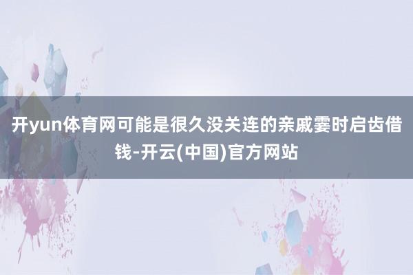 开yun体育网可能是很久没关连的亲戚霎时启齿借钱-开云(中国)官方网站