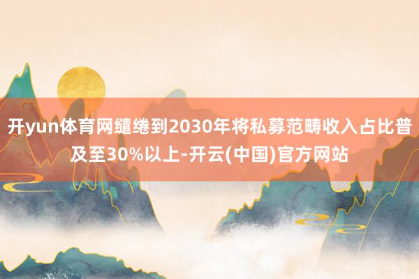 开yun体育网缱绻到2030年将私募范畴收入占比普及至30%以上-开云(中国)官方网站