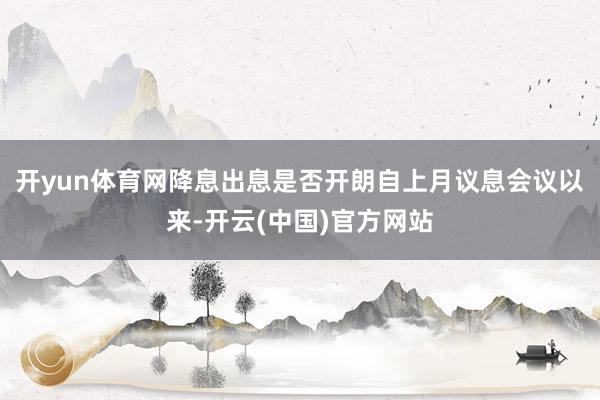 开yun体育网降息出息是否开朗自上月议息会议以来-开云(中国)官方网站
