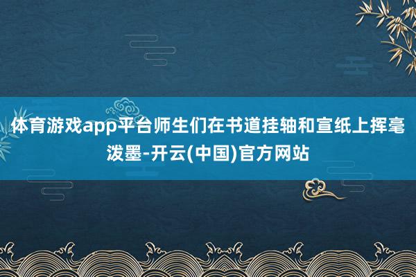 体育游戏app平台师生们在书道挂轴和宣纸上挥毫泼墨-开云(中国)官方网站