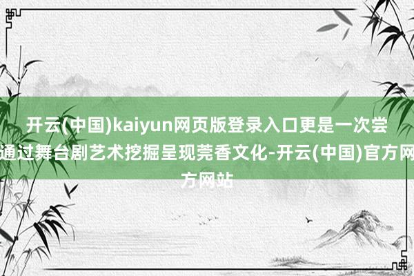 开云(中国)kaiyun网页版登录入口更是一次尝试通过舞台剧艺术挖掘呈现莞香文化-开云(中国)官方网站