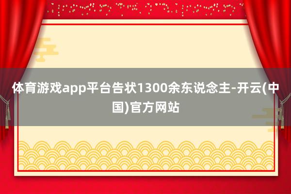 体育游戏app平台告状1300余东说念主-开云(中国)官方网站
