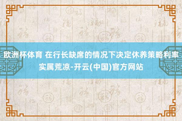 欧洲杯体育 在行长缺席的情况下决定休养策略利率实属荒凉-开云(中国)官方网站