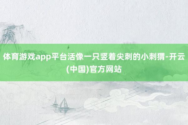 体育游戏app平台活像一只竖着尖刺的小刺猬-开云(中国)官方网站