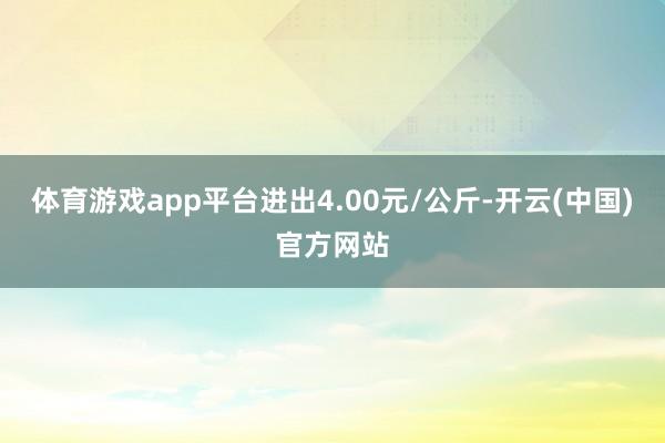 体育游戏app平台进出4.00元/公斤-开云(中国)官方网站
