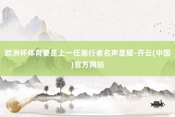 欧洲杯体育要是上一任潮行者名声显耀-开云(中国)官方网站