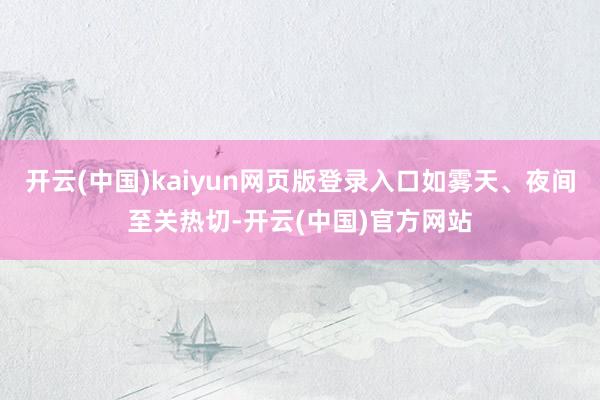 开云(中国)kaiyun网页版登录入口如雾天、夜间至关热切-开云(中国)官方网站