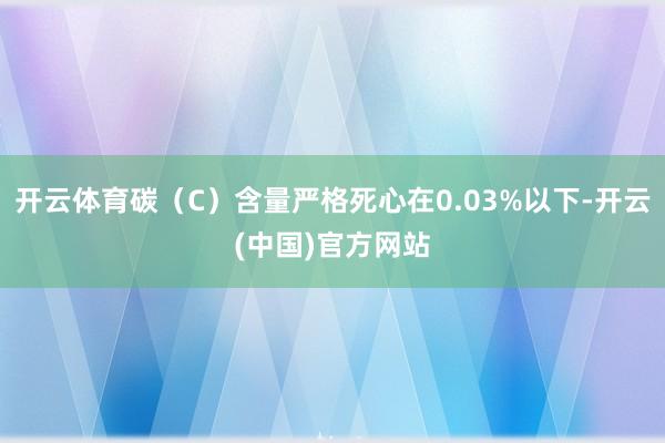 开云体育碳（C）含量严格死心在0.03%以下-开云(中国)官方网站