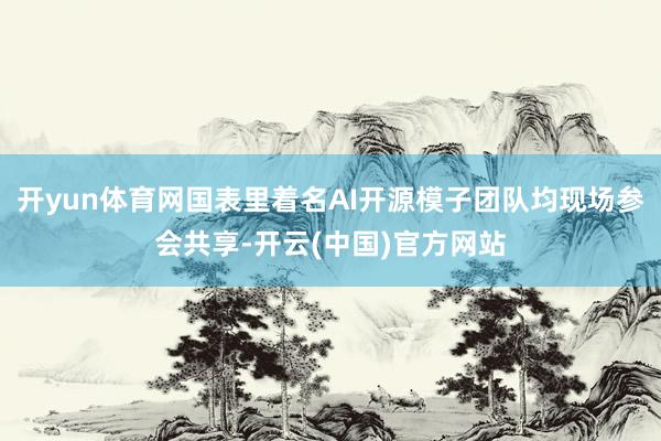 开yun体育网国表里着名AI开源模子团队均现场参会共享-开云(中国)官方网站