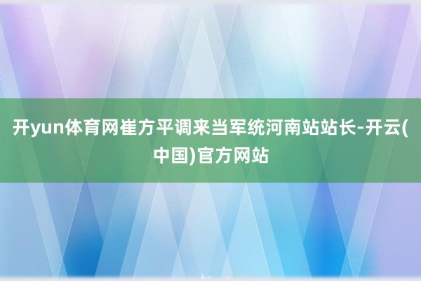 开yun体育网崔方平调来当军统河南站站长-开云(中国)官方网站
