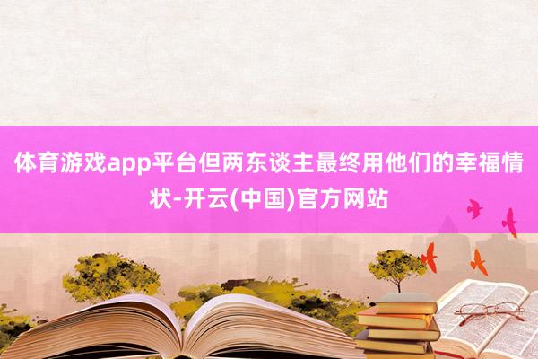 体育游戏app平台但两东谈主最终用他们的幸福情状-开云(中国)官方网站