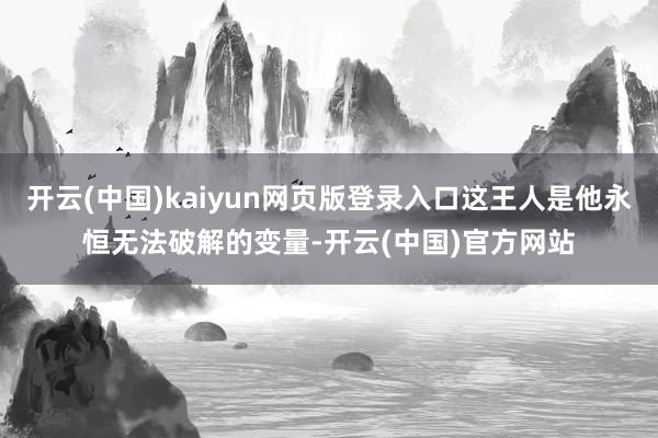 开云(中国)kaiyun网页版登录入口这王人是他永恒无法破解的变量-开云(中国)官方网站