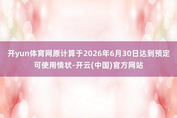 开yun体育网原计算于2026年6月30日达到预定可使用情状-开云(中国)官方网站