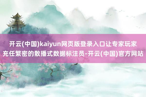 开云(中国)kaiyun网页版登录入口让专家玩家充任繁密的散播式数据标注员-开云(中国)官方网站