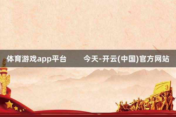 体育游戏app平台        今天-开云(中国)官方网站