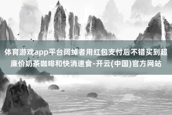 体育游戏app平台阔绰者用红包支付后不错买到超廉价奶茶咖啡和快消速食-开云(中国)官方网站