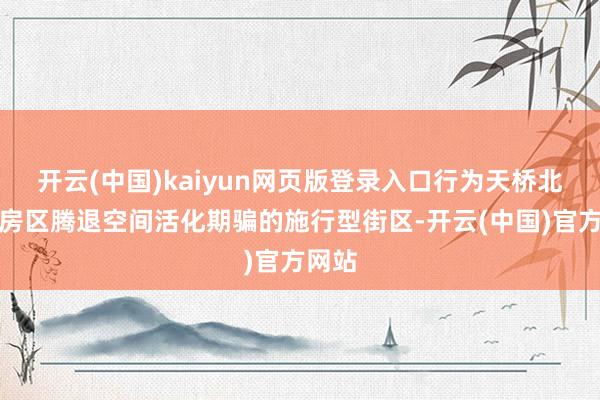 开云(中国)kaiyun网页版登录入口行为天桥北部平房区腾退空间活化期骗的施行型街区-开云(中国)官方网站