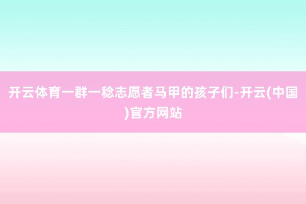 开云体育一群一稔志愿者马甲的孩子们-开云(中国)官方网站