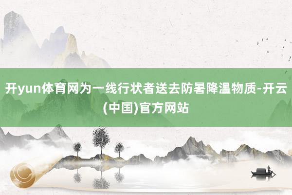 开yun体育网为一线行状者送去防暑降温物质-开云(中国)官方网站
