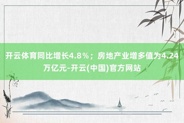 开云体育同比增长4.8％；房地产业增多值为4.24万亿元-开云(中国)官方网站