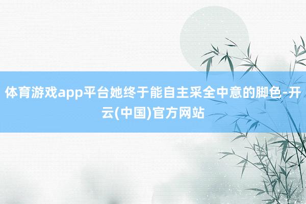 体育游戏app平台她终于能自主采全中意的脚色-开云(中国)官方网站
