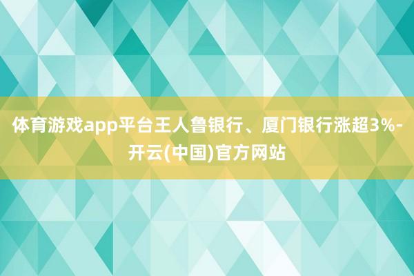 体育游戏app平台王人鲁银行、厦门银行涨超3%-开云(中国)官方网站