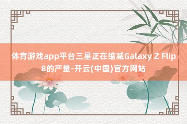 体育游戏app平台三星正在缩减Galaxy Z Flip8的产量-开云(中国)官方网站
