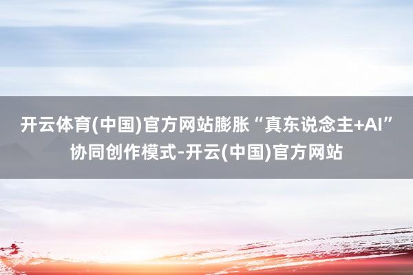 开云体育(中国)官方网站膨胀“真东说念主+AI”协同创作模式-开云(中国)官方网站