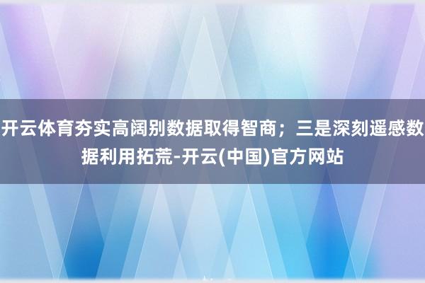 开云体育夯实高阔别数据取得智商；三是深刻遥感数据利用拓荒-开云(中国)官方网站