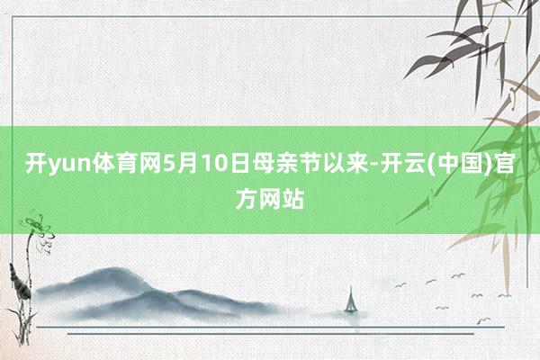 开yun体育网5月10日母亲节以来-开云(中国)官方网站
