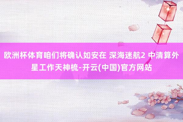 欧洲杯体育咱们将确认如安在 深海迷航2 中清算外星工作天神梳-开云(中国)官方网站