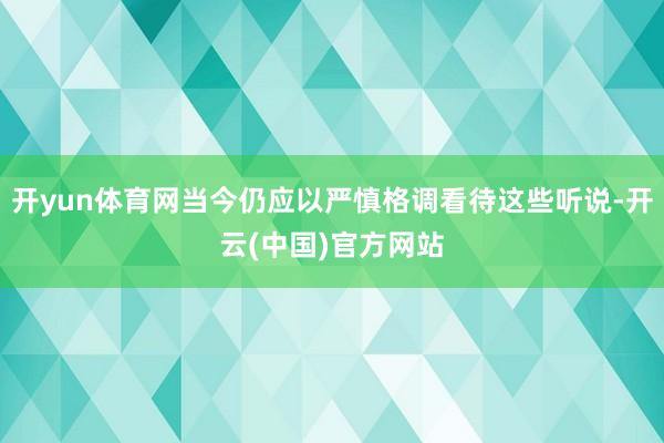 开yun体育网当今仍应以严慎格调看待这些听说-开云(中国)官方网站