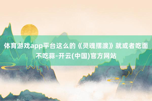 体育游戏app平台这么的《灵魂摆渡》就或者吃面不吃蒜-开云(中国)官方网站