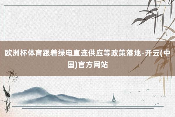 欧洲杯体育跟着绿电直连供应等政策落地-开云(中国)官方网站